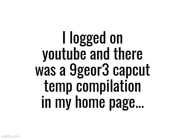 And i've watched half of it now the entire thing. How about a rewatch? | I logged on youtube and there was a 9geor3 capcut temp compilation in my home page... | image tagged in 9geor3,memes,funny,youtube | made w/ Imgflip meme maker