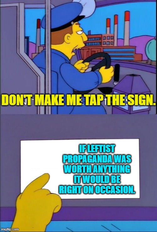 Leftists just go from one set of lies to the other with all the self awareness of an amoeba. | DON'T MAKE ME TAP THE SIGN. IF LEFTIST PROPAGANDA WAS WORTH ANYTHING IT WOULD BE RIGHT ON OCCASION. | image tagged in don't make me tap the sign | made w/ Imgflip meme maker