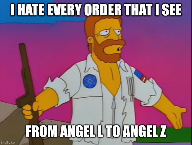 I HATE EVERY ORDER THAT I SEE; FROM ANGEL L TO ANGEL Z | made w/ Imgflip meme maker