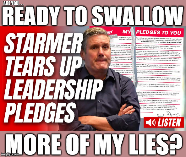 Are you ready to swallow more of Starmer's lies? #SmashtheGangs | ARE YOU . . . READY TO SWALLOW; #Immigration #Starmerout #Labour #KeirStarmer #labourisdead #nevervotelabour #Antisemitism #Savile #Paedo #Worboys #GroomingGangs #Paedophile #IllegalImmigration #Immigrants #Invasion #StarmerResign #strikes #DigitalID #ID 
Starmerout Labour Starmer Mandelson Rayner Blair KeirStarmer labourisdead Illegal Immigration Immigrants Invasion StarmerResign Island of strangers Lucy Connolly Two-Tier Justice Andy Burnham Hadush Kebatu Iranian immigrant; MORE OF MY LIES? | image tagged in starmer pledge,starmerout labour,illegal immigration immigrants invasion,starmerresign island of strangers,digital id,budget | made w/ Imgflip meme maker