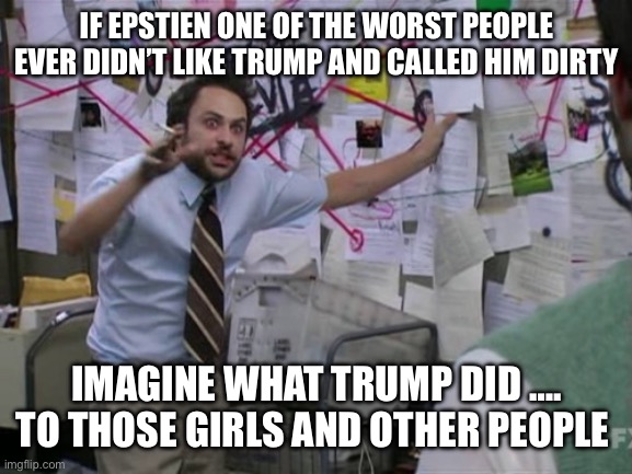 I’ve got a small theory | IF EPSTIEN ONE OF THE WORST PEOPLE EVER DIDN’T LIKE TRUMP AND CALLED HIM DIRTY; IMAGINE WHAT TRUMP DID …. TO THOSE GIRLS AND OTHER PEOPLE | image tagged in charlie day | made w/ Imgflip meme maker