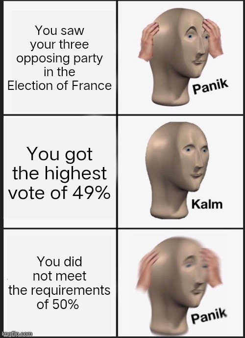 Panik Kalm Panik Meme | You saw your three opposing party in the Election of France; You got the highest vote of 49%; You did not meet the requirements of 50% | image tagged in memes,panik kalm panik | made w/ Imgflip meme maker
