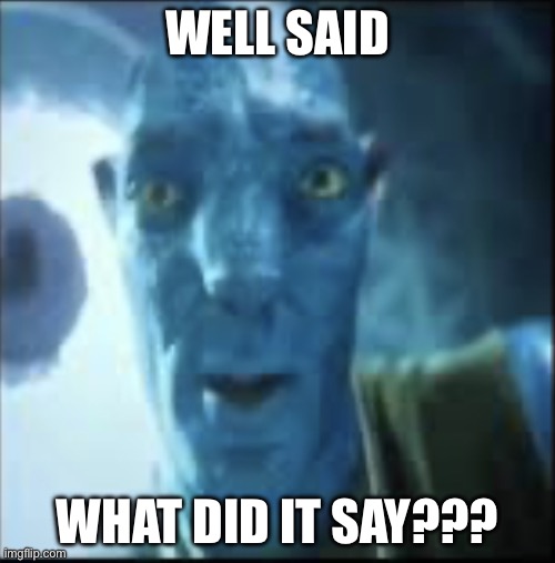 What did the well say?? Huh??? | WELL SAID; WHAT DID IT SAY??? | image tagged in compressed avatar | made w/ Imgflip meme maker