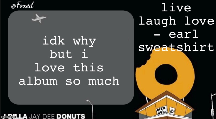 ts came out of nowhere | idk why but i love this album so much; live laugh love - earl sweatshirt | image tagged in foxed donuts temp | made w/ Imgflip meme maker