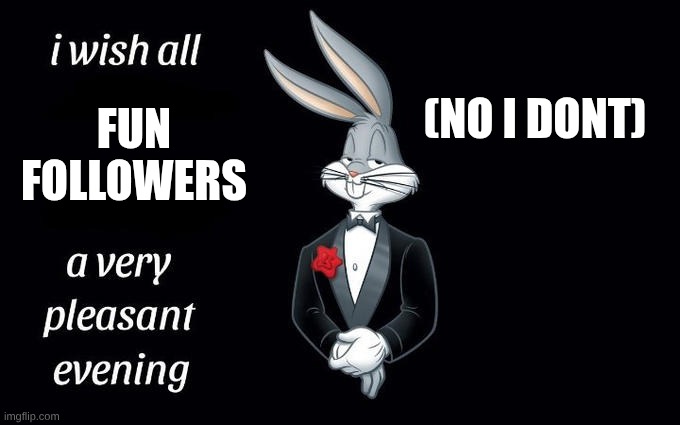hating on infinite | (NO I DONT); FUN FOLLOWERS | image tagged in i wish all the x a very pleasant evening,bugs bunny,fun,haters | made w/ Imgflip meme maker