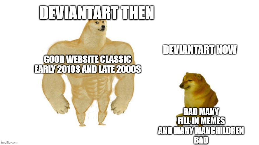 deviantart now vs then | DEVIANTART THEN; DEVIANTART NOW; GOOD WEBSITE CLASSIC EARLY 2010S AND LATE 2000S; BAD MANY FILL IN MEMES AND MANY MANCHILDREN
BAD | image tagged in dodge chad vs virgin,deviantart | made w/ Imgflip meme maker
