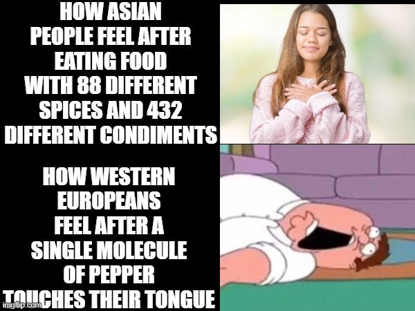 I am looking at that one specific European country here.... | HOW ASIAN PEOPLE FEEL AFTER EATING FOOD WITH 88 DIFFERENT SPICES AND 432 DIFFERENT CONDIMENTS; HOW WESTERN EUROPEANS FEEL AFTER A SINGLE MOLECULE OF PEPPER TOUCHES THEIR TONGUE | image tagged in food memes,asians,relatable,british,funny | made w/ Imgflip meme maker