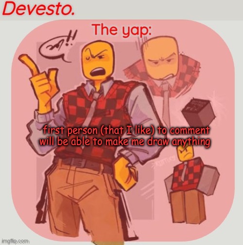 Devesto temp (Thanks, Immadoxyou! ?) | first person (that I like) to comment will be able to make me draw anything | image tagged in devesto temp thanks immadoxyou | made w/ Imgflip meme maker