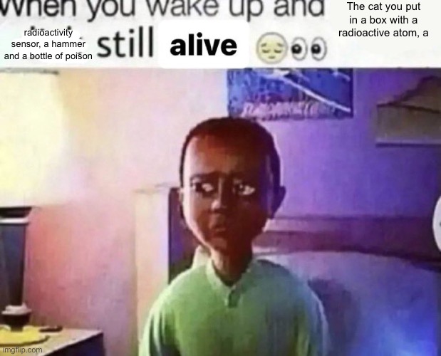 I mean it‘s ok if the cat is alive but I want it dead as well | The cat you put in a box with a radioactive atom, a; radioactivity sensor, a hammer and a bottle of poison | image tagged in when you wake up and still alive | made w/ Imgflip meme maker