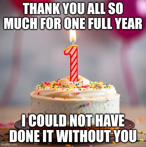 Thank You For One Full Year | THANK YOU ALL SO MUCH FOR ONE FULL YEAR; I COULD NOT HAVE DONE IT WITHOUT YOU | image tagged in thank you | made w/ Imgflip meme maker