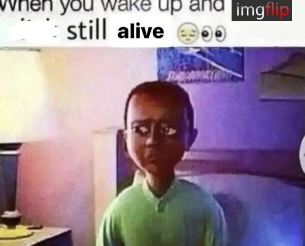 when you wake up and still alive | image tagged in when you wake up and still alive | made w/ Imgflip meme maker