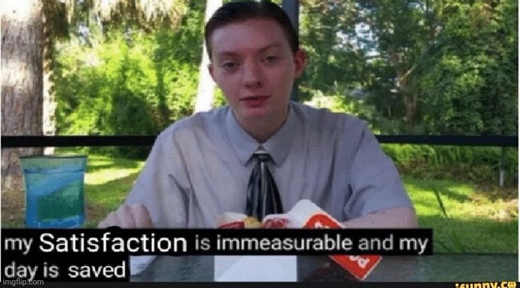 My satisfaction is immeasurable and my day is saved | image tagged in my satisfaction is immeasurable and my day is saved | made w/ Imgflip meme maker