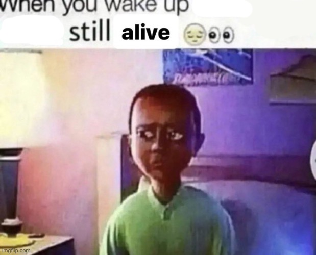 when you wake up and still alive | image tagged in when you wake up and still alive | made w/ Imgflip meme maker