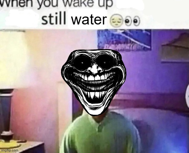 when you wake up and still alive | water | image tagged in when you wake up and still alive | made w/ Imgflip meme maker