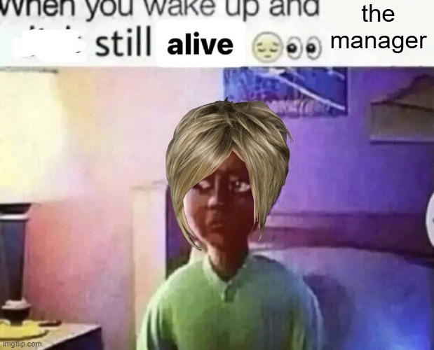 when you wake up and still alive | the manager | image tagged in when you wake up and still alive | made w/ Imgflip meme maker