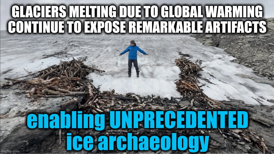 Unprecedented Ice Archaeology | GLACIERS MELTING DUE TO GLOBAL WARMING CONTINUE TO EXPOSE REMARKABLE ARTIFACTS; enabling UNPRECEDENTED ice archaeology | image tagged in memes,archaeology,global warming,melting glaciers,ancient archaeology,climate change | made w/ Imgflip meme maker