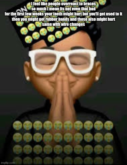 I'm crine | I feel like people overreact to braces so much I mean its not even that bad
for the first few weeks your teeth might hurt but you'll get used to it
then you might get rubber bands and those also might hurt
same with wire changes | image tagged in i'm crine | made w/ Imgflip meme maker