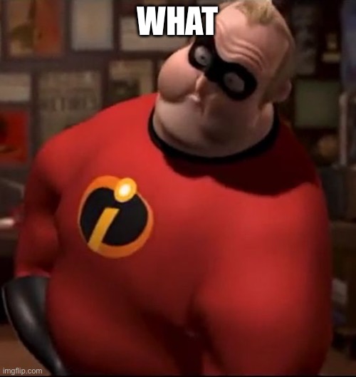 Mr. Incredible Bloated | WHAT | image tagged in mr incredible bloated | made w/ Imgflip meme maker