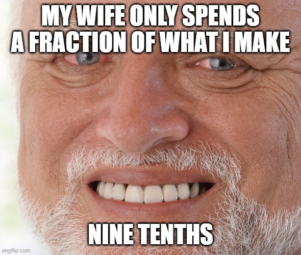 Hide the Pain Harold | MY WIFE ONLY SPENDS A FRACTION OF WHAT I MAKE NINE TENTHS | image tagged in hide the pain harold | made w/ Imgflip meme maker