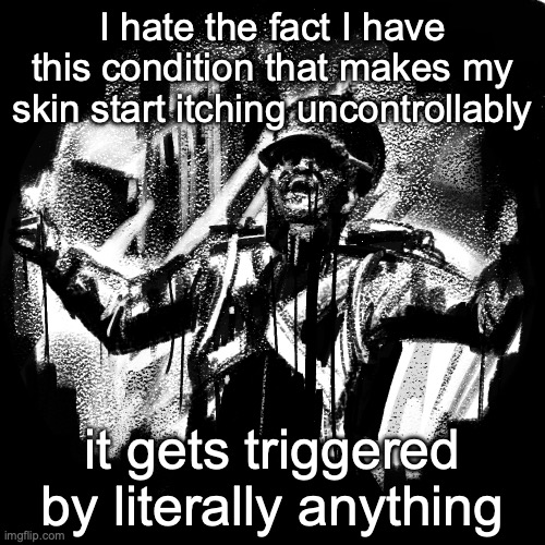 it's painful bro | I hate the fact I have this condition that makes my skin start itching uncontrollably; it gets triggered by literally anything | made w/ Imgflip meme maker