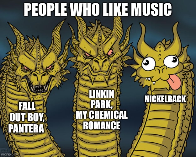 be honest! | PEOPLE WHO LIKE MUSIC; LINKIN PARK, MY CHEMICAL ROMANCE; NICKELBACK; FALL OUT BOY, PANTERA | image tagged in three-headed dragon,nickelback,fall out boy,my chemical romance,linkin park | made w/ Imgflip meme maker