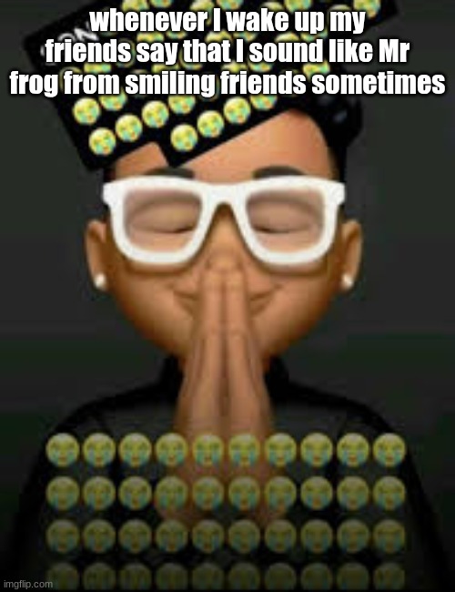 I'm crine | whenever I wake up my friends say that I sound like Mr frog from smiling friends sometimes | image tagged in i'm crine | made w/ Imgflip meme maker