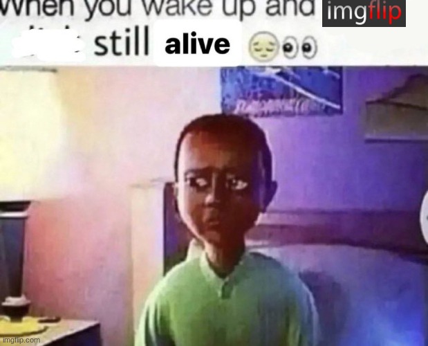 Good Morning. (Day #1 of waiting for Imgshit to shut down) | image tagged in when you wake up and still alive | made w/ Imgflip meme maker