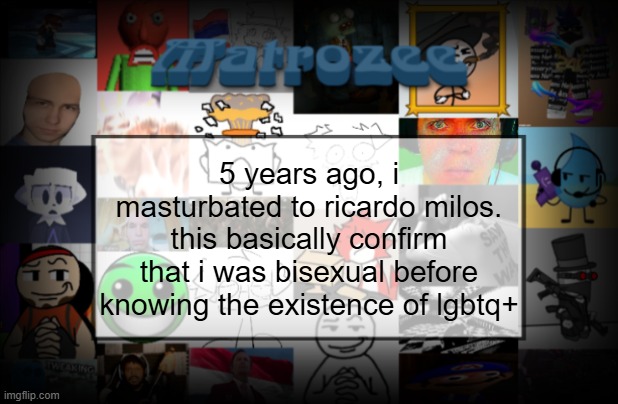 Matrozee Template V2 | 5 years ago, i masturbated to ricardo milos. this basically confirm that i was bisexual before knowing the existence of lgbtq+ | image tagged in matrozee template v2 | made w/ Imgflip meme maker