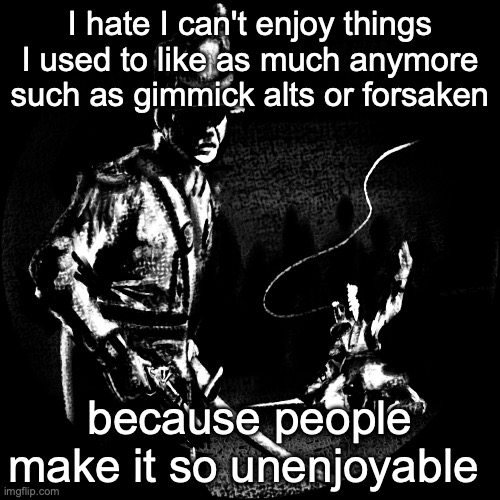 I hate I can't enjoy things I used to like as much anymore such as gimmick alts or forsaken; because people make it so unenjoyable | made w/ Imgflip meme maker