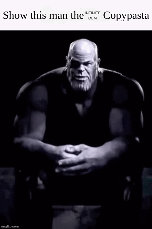 . | INFINITE CUM | image tagged in show this man the x copypasta | made w/ Imgflip meme maker