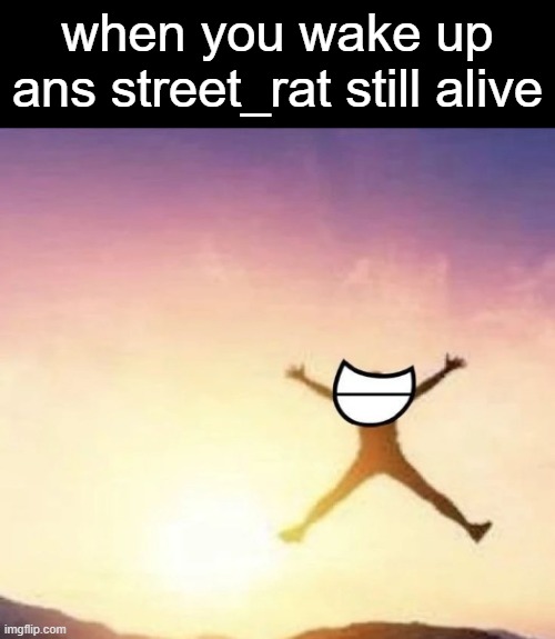 yippee | when you wake up ans street_rat still alive | image tagged in yippee | made w/ Imgflip meme maker
