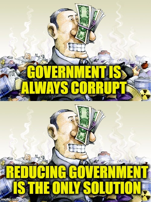 Government isn't the solution, it's the problem | GOVERNMENT IS
ALWAYS CORRUPT; REDUCING GOVERNMENT
IS THE ONLY SOLUTION | image tagged in government corruption | made w/ Imgflip meme maker