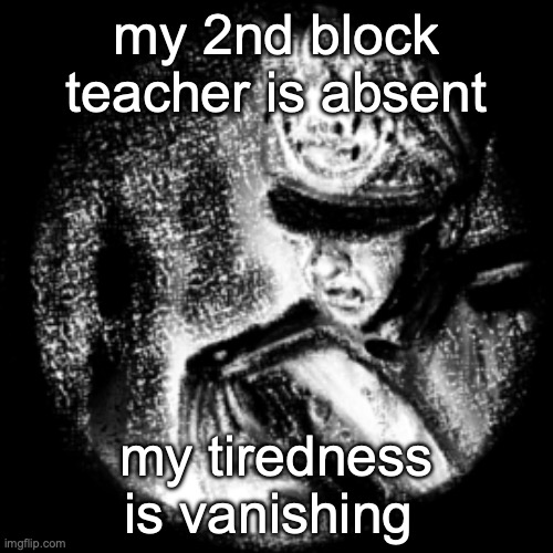 my 2nd block teacher is absent; my tiredness is vanishing | made w/ Imgflip meme maker