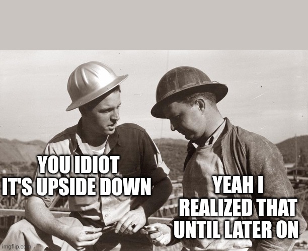 construction dudes | YOU IDIOT IT'S UPSIDE DOWN YEAH I REALIZED THAT UNTIL LATER ON | image tagged in construction dudes | made w/ Imgflip meme maker