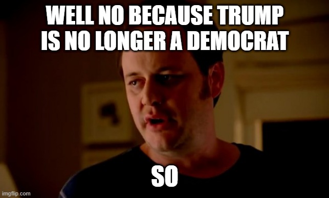 Jake from state farm | WELL NO BECAUSE TRUMP IS NO LONGER A DEMOCRAT SO | image tagged in jake from state farm | made w/ Imgflip meme maker