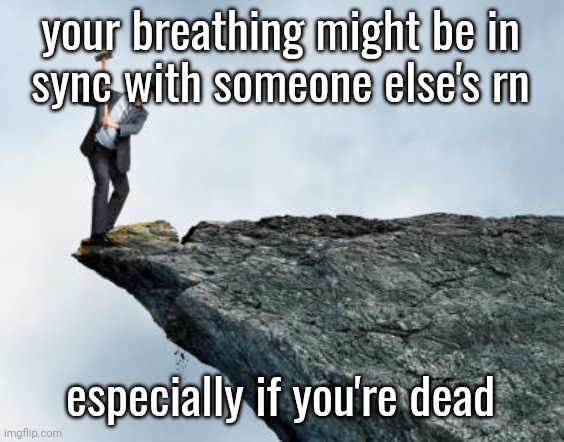 man breaking cliff | your breathing might be in
sync with someone else's rn; especially if you're dead | image tagged in man breaking cliff | made w/ Imgflip meme maker