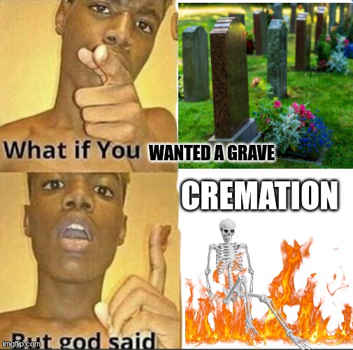 What if you-But god said | WANTED A GRAVE; CREMATION | image tagged in what if you-but god said | made w/ Imgflip meme maker