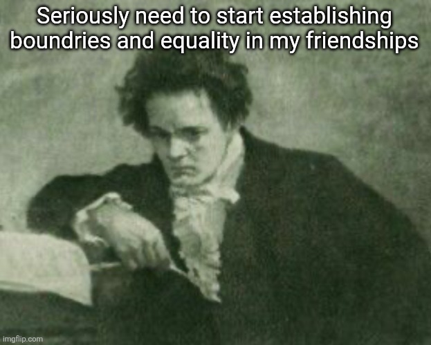 Beethoven | Seriously need to start establishing boundries and equality in my friendships | image tagged in beethoven | made w/ Imgflip meme maker