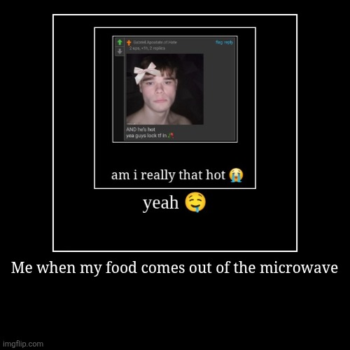 Me when my food comes out of the microwave | | image tagged in funny,demotivationals | made w/ Imgflip demotivational maker