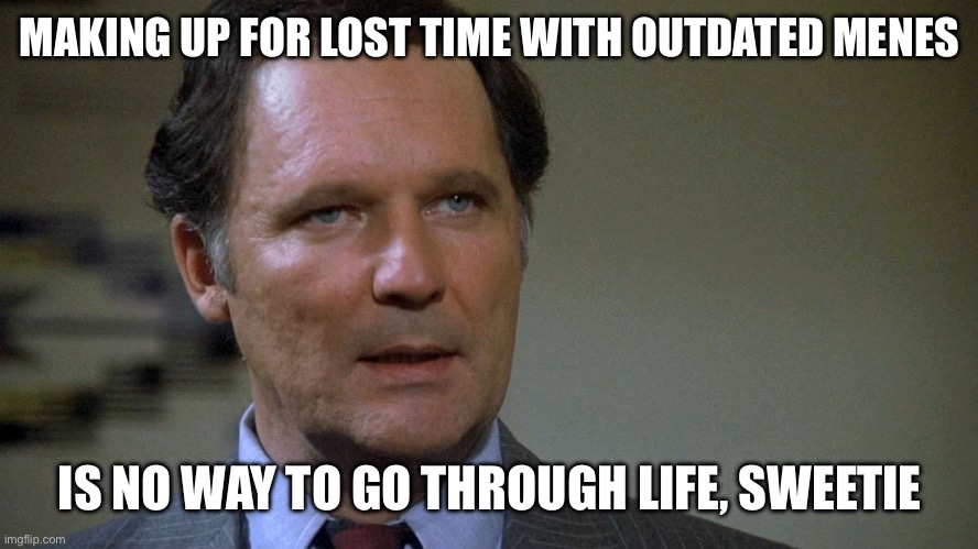 Animal House Dean Wermer | MAKING UP FOR LOST TIME WITH OUTDATED MENES IS NO WAY TO GO THROUGH LIFE, SWEETIE | image tagged in animal house dean wermer | made w/ Imgflip meme maker