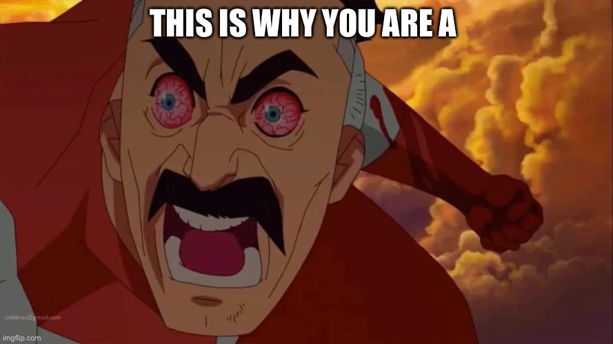 Angry omni man | THIS IS WHY YOU ARE A | image tagged in angry omni man | made w/ Imgflip meme maker