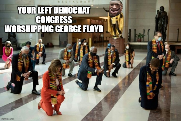 congress kneels | YOUR LEFT DEMOCRAT CONGRESS WORSHIPPING GEORGE FLOYD | image tagged in congress kneels | made w/ Imgflip meme maker
