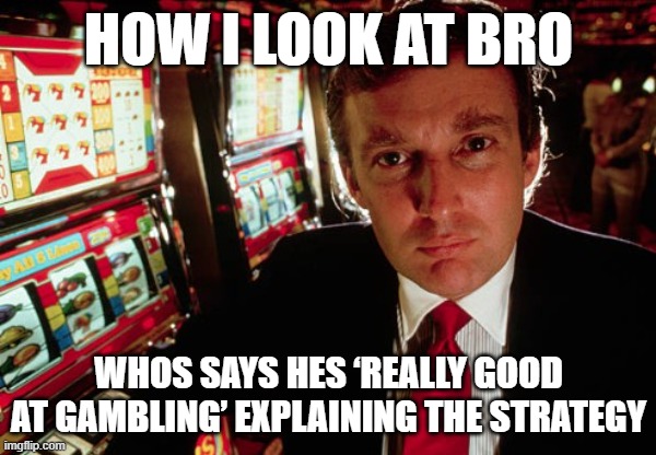 He knows nothing | HOW I LOOK AT BRO; WHOS SAYS HES ‘REALLY GOOD AT GAMBLING’ EXPLAINING THE STRATEGY | image tagged in memes | made w/ Imgflip meme maker