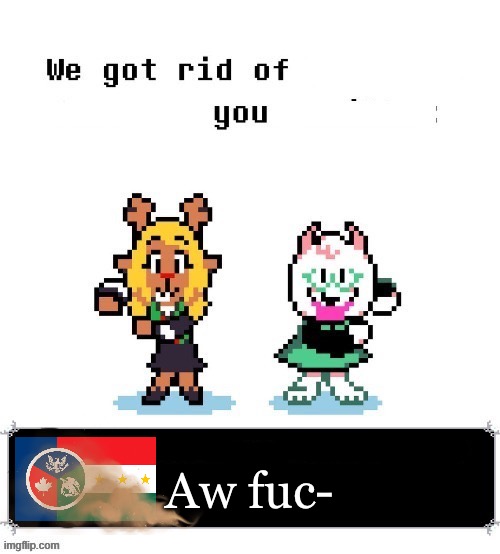 Little did you know I ALWAYS COME BACK | Aw fuc- | image tagged in we got rid of you | made w/ Imgflip meme maker