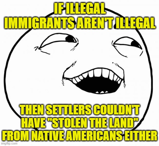 i see what you did there | IF ILLEGAL IMMIGRANTS AREN'T ILLEGAL; THEN SETTLERS COULDN'T HAVE "STOLEN THE LAND" FROM NATIVE AMERICANS EITHER | image tagged in i see what you did there | made w/ Imgflip meme maker