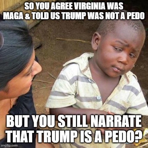 Third World Skeptical Kid Meme | SO YOU AGREE VIRGINIA WAS MAGA & TOLD US TRUMP WAS NOT A PEDO BUT YOU STILL NARRATE THAT TRUMP IS A PEDO? | image tagged in memes,third world skeptical kid | made w/ Imgflip meme maker
