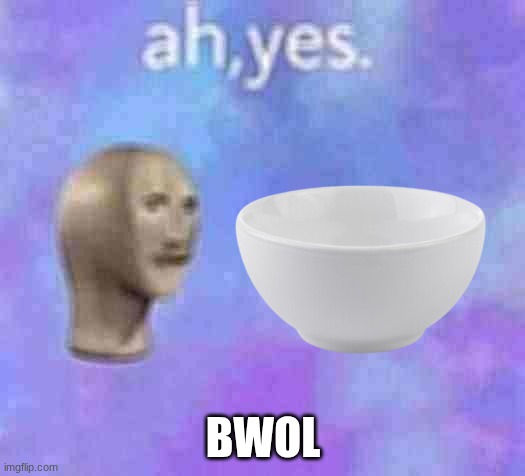 Ah yes | BWOL | image tagged in ah yes | made w/ Imgflip meme maker