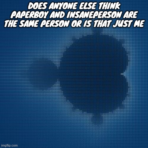 DOES ANYONE ELSE THINK PAPERBOY AND INSANEPERSON ARE THE SAME PERSON OR IS THAT JUST ME | made w/ Imgflip meme maker