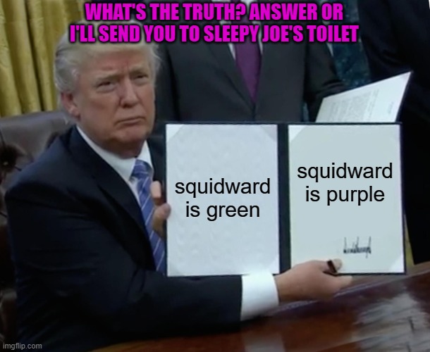 Trump wants to know | WHAT'S THE TRUTH? ANSWER OR I'LL SEND YOU TO SLEEPY JOE'S TOILET; squidward is green; squidward is purple | image tagged in memes,trump bill signing | made w/ Imgflip meme maker