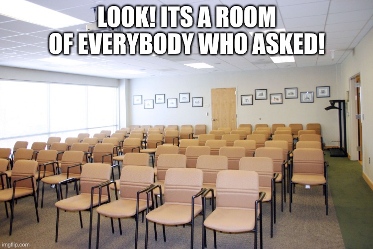 Empty room with chairs | LOOK! ITS A ROOM OF EVERYBODY WHO ASKED! | image tagged in empty room with chairs | made w/ Imgflip meme maker